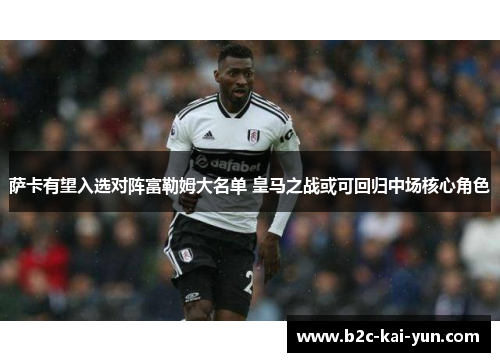 萨卡有望入选对阵富勒姆大名单 皇马之战或可回归中场核心角色