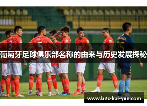 葡萄牙足球俱乐部名称的由来与历史发展探秘 葡萄牙足球俱乐部名称的由来与历史发展探秘