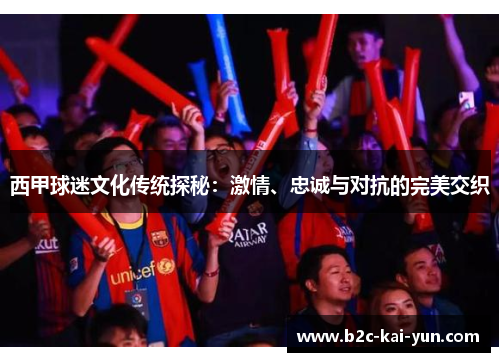 西甲球迷文化传统探秘：激情、忠诚与对抗的完美交织