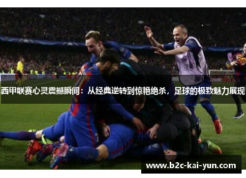 西甲联赛心灵震撼瞬间：从经典逆转到惊艳绝杀，足球的极致魅力展现
