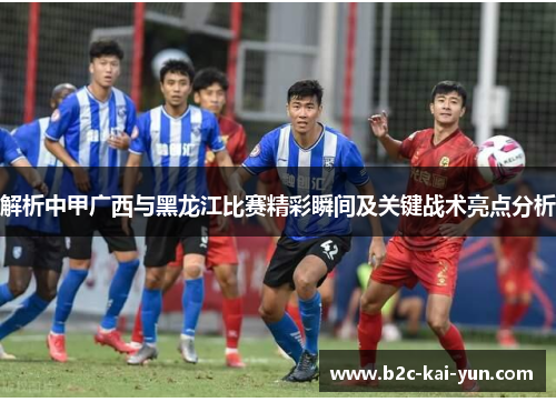 解析中甲广西与黑龙江比赛精彩瞬间及关键战术亮点分析