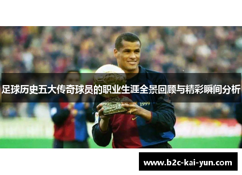 足球历史五大传奇球员的职业生涯全景回顾与精彩瞬间分析