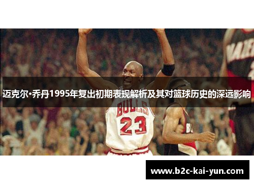 迈克尔·乔丹1995年复出初期表现解析及其对篮球历史的深远影响 迈克尔·乔丹1995年复出初期表现解析及其对篮球历史的深远影响