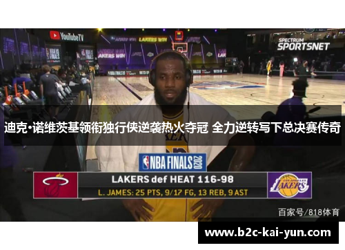 迪克·诺维茨基领衔独行侠逆袭热火夺冠 全力逆转写下总决赛传奇 迪克·诺维茨基领衔独行侠逆袭热火夺冠 全力逆转写下总决赛传奇