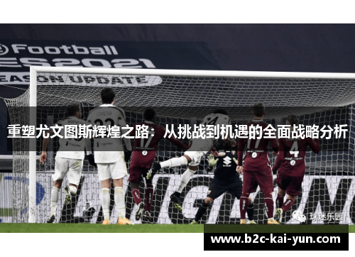 重塑尤文图斯辉煌之路:从挑战到机遇的全面战略分析 重塑尤文图斯辉煌之路:从挑战到机遇的全面战略分析