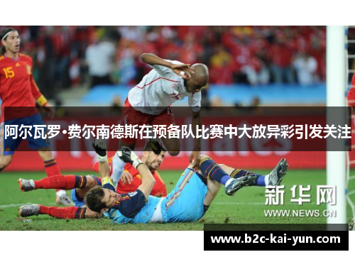 阿尔瓦罗·费尔南德斯在预备队比赛中大放异彩引发关注 阿尔瓦罗·费尔南德斯在预备队比赛中大放异彩引发关注