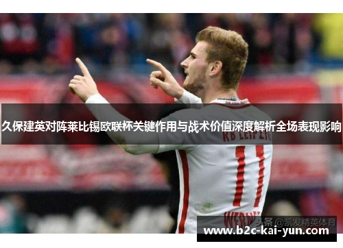 久保建英对阵莱比锡欧联杯关键作用与战术价值深度解析全场表现影响 久保建英对阵莱比锡欧联杯关键作用与战术价值深度解析全场表现影响