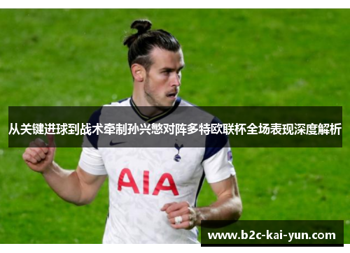 从关键进球到战术牵制孙兴慜对阵多特欧联杯全场表现深度解析