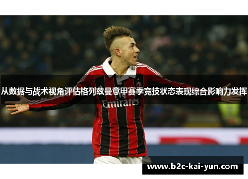 从数据与战术视角评估格列兹曼意甲赛季竞技状态表现综合影响力发挥 从数据与战术视角评估格列兹曼意甲赛季竞技状态表现综合影响力发挥