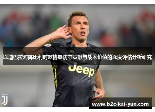 以迪巴拉对阵比利时欧协联防守贡献与战术价值的深度评估分析研究 以迪巴拉对阵比利时欧协联防守贡献与战术价值的深度评估分析研究