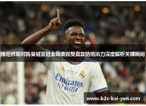 维尼修斯对阵曼城亚冠全场表现复盘攻防统治力深度解析关键瞬间 维尼修斯对阵曼城亚冠全场表现复盘攻防统治力深度解析关键瞬间