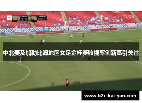 中北美及加勒比海地区女足金杯赛收视率创新高引关注 中北美及加勒比海地区女足金杯赛收视率创新高引关注