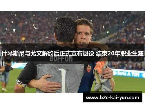 什琴斯尼与尤文解约后正式宣布退役 结束20年职业生涯 什琴斯尼与尤文解约后正式宣布退役 结束20年职业生涯