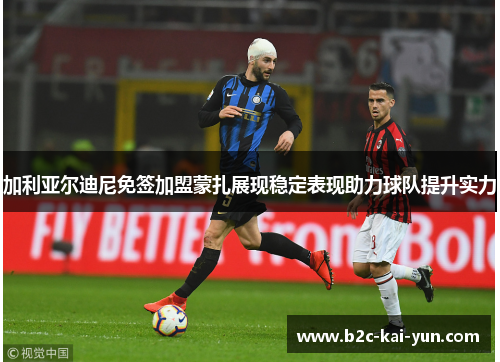 加利亚尔迪尼免签加盟蒙扎展现稳定表现助力球队提升实力 加利亚尔迪尼免签加盟蒙扎展现稳定表现助力球队提升实力