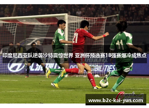 印度尼西亚队逆袭沙特震惊世界 亚洲杯预选赛18强赛爆冷成焦点 印度尼西亚队逆袭沙特震惊世界 亚洲杯预选赛18强赛爆冷成焦点