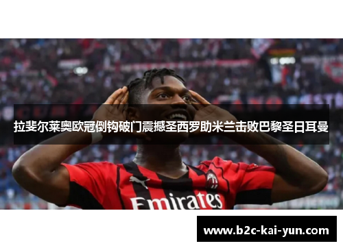拉斐尔莱奥欧冠倒钩破门震撼圣西罗助米兰击败巴黎圣日耳曼