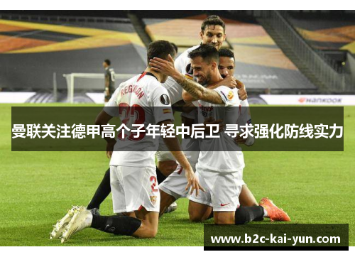 曼联关注德甲高个子年轻中后卫 寻求强化防线实力