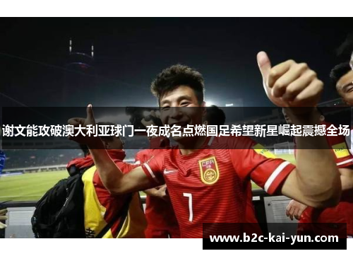 谢文能攻破澳大利亚球门一夜成名点燃国足希望新星崛起震撼全场 谢文能攻破澳大利亚球门一夜成名点燃国足希望新星崛起震撼全场