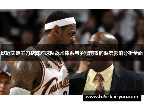 欧冠关键主力缺阵对球队战术体系与争冠前景的深度影响分析全面 欧冠关键主力缺阵对球队战术体系与争冠前景的深度影响分析全面