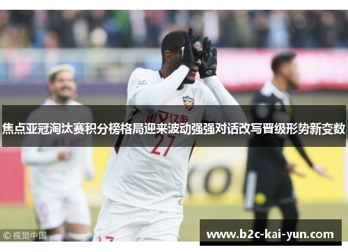 焦点亚冠淘汰赛积分榜格局迎来波动强强对话改写晋级形势新变数 焦点亚冠淘汰赛积分榜格局迎来波动强强对话改写晋级形势新变数