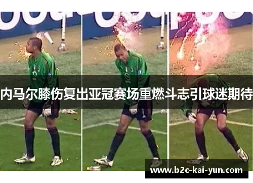 内马尔膝伤复出亚冠赛场重燃斗志引球迷期待 内马尔膝伤复出亚冠赛场重燃斗志引球迷期待