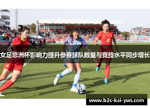 女足非洲杯影响力提升参赛球队数量与竞技水平同步增长 女足非洲杯影响力提升参赛球队数量与竞技水平同步增长