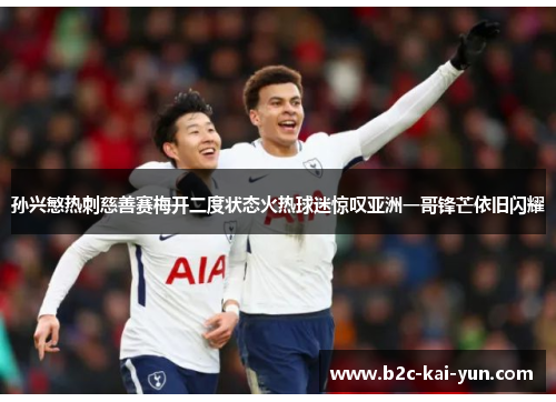 孙兴慜热刺慈善赛梅开二度状态火热球迷惊叹亚洲一哥锋芒依旧闪耀 孙兴慜热刺慈善赛梅开二度状态火热球迷惊叹亚洲一哥锋芒依旧闪耀